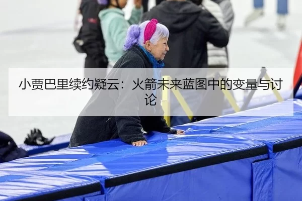 小贾巴里续约疑云：火箭未来蓝图中的变量与讨论